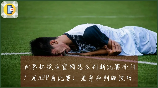 世界杯投注官网怎么判断比赛冷门？用APP看比赛：差异和判断技巧