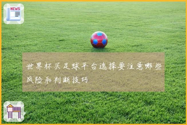 世界杯买足球平台选择要注意哪些风险和判断技巧