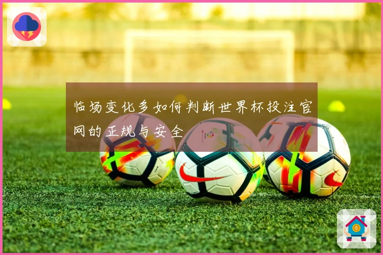 临场变化多如何判断世界杯投注官网的正规与安全