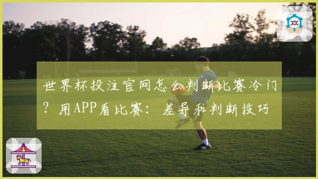 世界杯投注官网怎么判断比赛冷门？用APP看比赛：差异和判断技巧