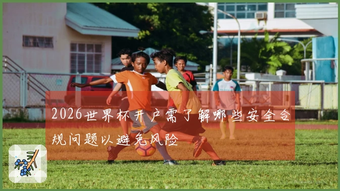 2026世界杯开户需了解哪些安全合规问题以避免风险