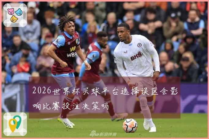 2026世界杯买球平台选择误区会影响比赛投注决策吗